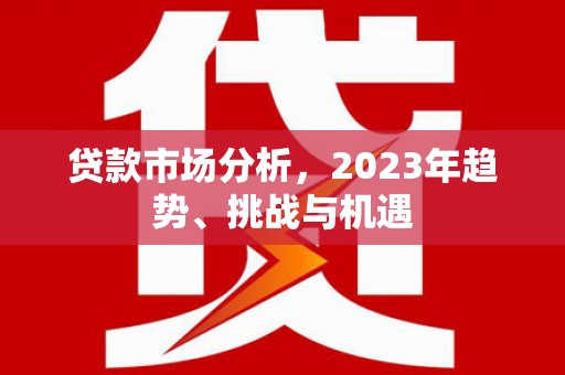 崇安贷款市场分析，2023年趋势、挑战与机遇