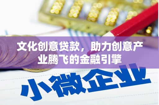 崇安文化创意贷款，助力创意产业腾飞的金融引擎