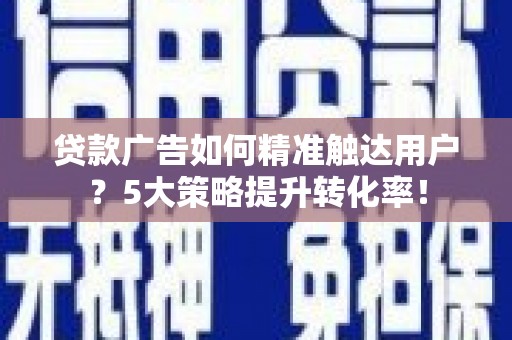 崇安贷款广告如何精准触达用户？5大策略提升转化率！