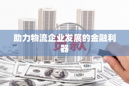 崇安助力物流企业发展的金融利器