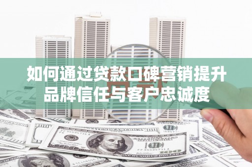 崇安如何通过贷款口碑营销提升品牌信任与客户忠诚度