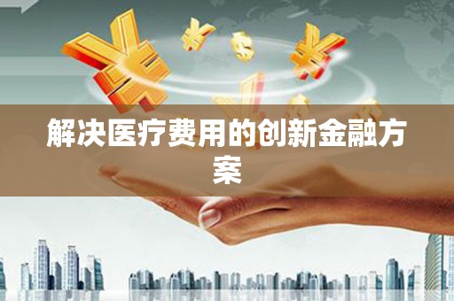崇安解决医疗费用的创新金融方案