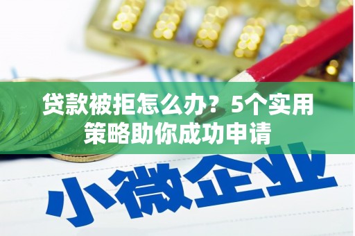 崇安贷款被拒怎么办？5个实用策略助你成功申请