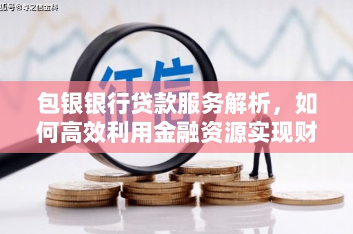 崇安包银银行贷款服务解析，如何高效利用金融资源实现财富增长