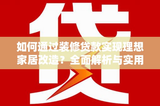崇安如何通过装修贷款实现理想家居改造？全面解析与实用指南