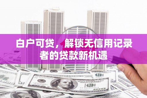 崇安白户可贷，解锁无信用记录者的贷款新机遇