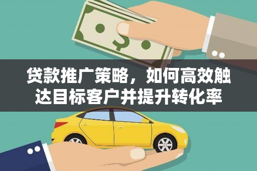 崇安贷款推广策略，如何高效触达目标客户并提升转化率