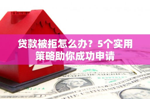 崇安贷款被拒怎么办？5个实用策略助你成功申请
