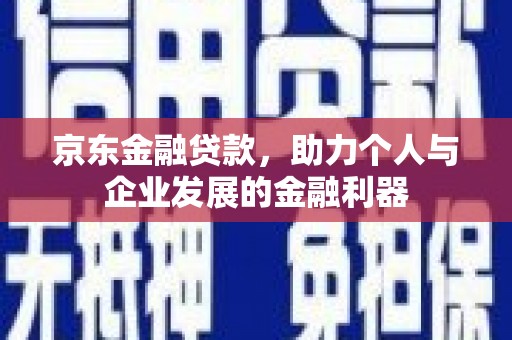 崇安京东金融贷款，助力个人与企业发展的金融利器