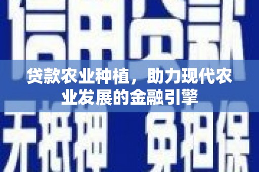 崇安贷款农业种植，助力现代农业发展的金融引擎