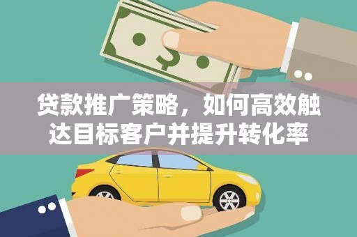 崇安贷款推广策略，如何高效触达目标客户并提升转化率