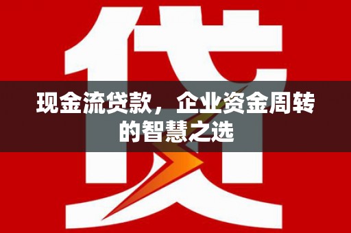 崇安现金流贷款，企业资金周转的智慧之选