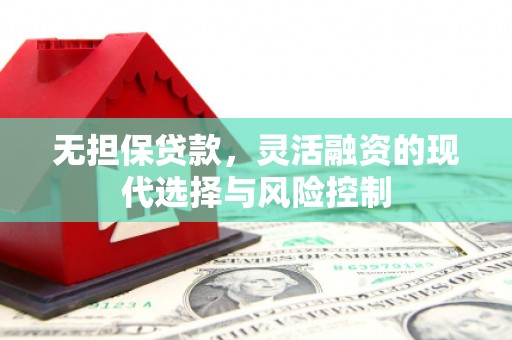 崇安无担保贷款，灵活融资的现代选择与风险控制