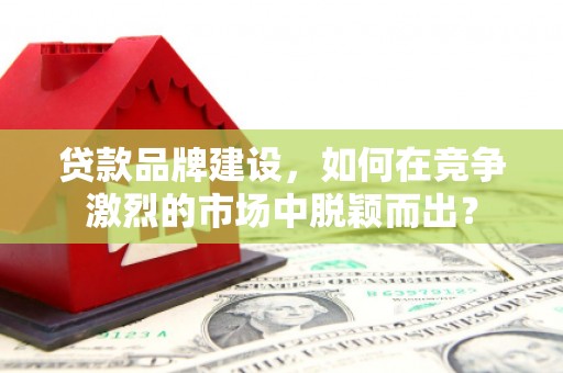 崇安贷款品牌建设，如何在竞争激烈的市场中脱颖而出？