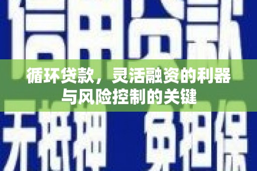 崇安循环贷款，灵活融资的利器与风险控制的关键