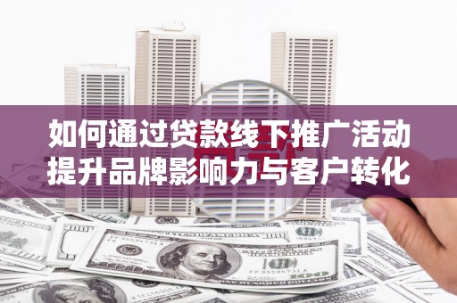 崇安如何通过贷款线下推广活动提升品牌影响力与客户转化率
