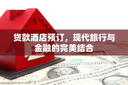 崇安贷款酒店预订，现代旅行与金融的完美结合