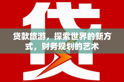 崇安贷款旅游，探索世界的新方式，财务规划的艺术