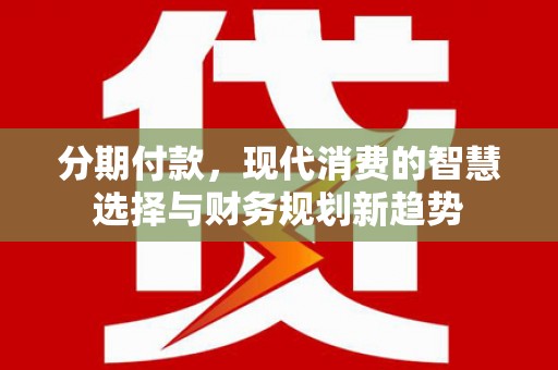 崇安分期付款，现代消费的智慧选择与财务规划新趋势