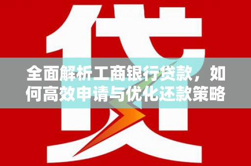 崇安全面解析工商银行贷款，如何高效申请与优化还款策略