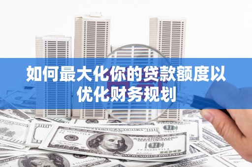 崇安如何最大化你的贷款额度以优化财务规划