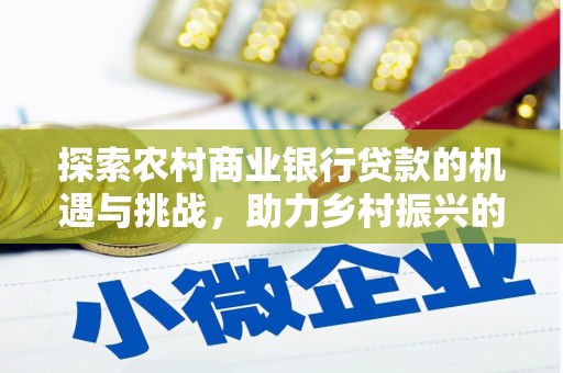 崇安探索农村商业银行贷款的机遇与挑战，助力乡村振兴的金融引擎