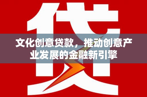 崇安文化创意贷款，推动创意产业发展的金融新引擎