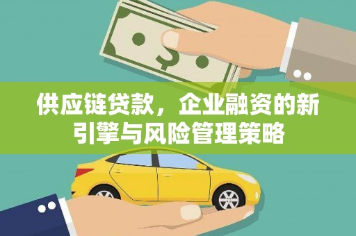 崇安供应链贷款，企业融资的新引擎与风险管理策略
