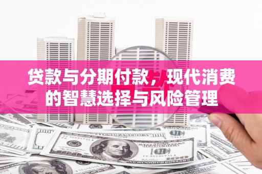 崇安贷款与分期付款，现代消费的智慧选择与风险管理