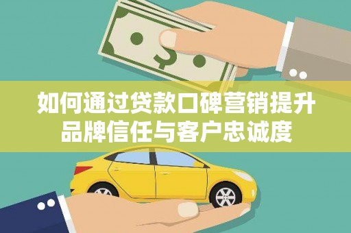 崇安如何通过贷款口碑营销提升品牌信任与客户忠诚度
