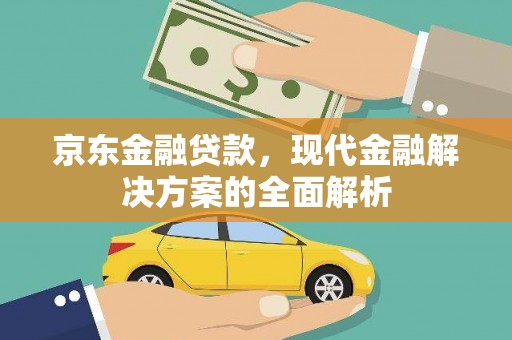 崇安京东金融贷款，现代金融解决方案的全面解析