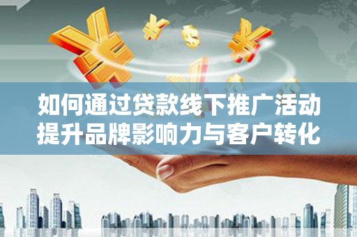 崇安如何通过贷款线下推广活动提升品牌影响力与客户转化率