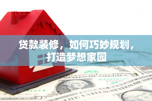 崇安贷款装修，如何巧妙规划，打造梦想家园