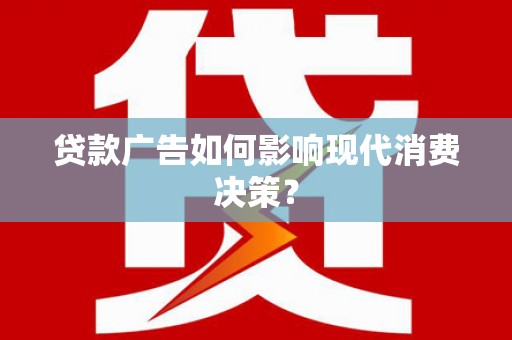 崇安贷款广告如何影响现代消费决策？