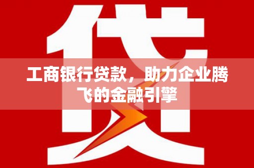 崇安工商银行贷款，助力企业腾飞的金融引擎