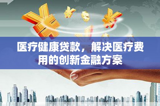 崇安医疗健康贷款，解决医疗费用的创新金融方案