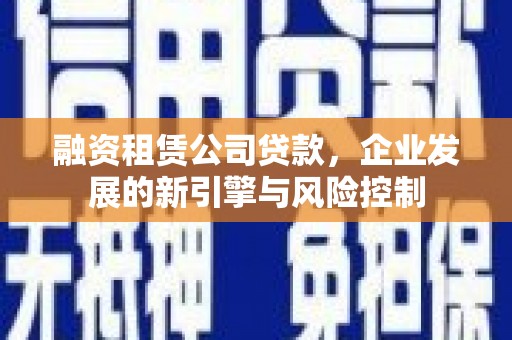 崇安融资租赁公司贷款，企业发展的新引擎与风险控制