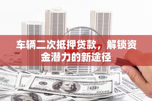 崇安车辆二次抵押贷款，解锁资金潜力的新途径
