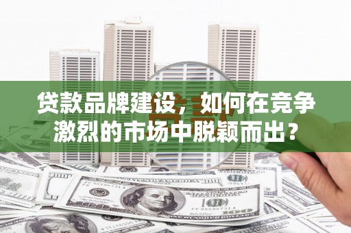 崇安贷款品牌建设，如何在竞争激烈的市场中脱颖而出？