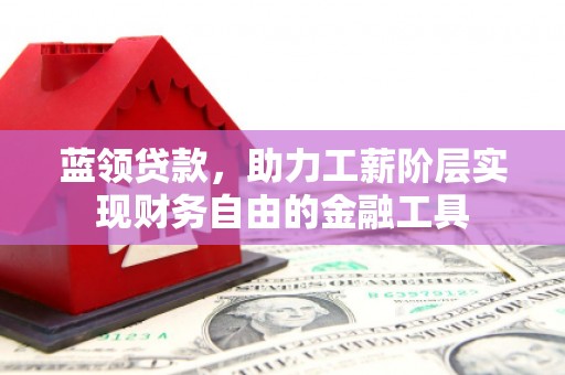 崇安蓝领贷款，助力工薪阶层实现财务自由的金融工具