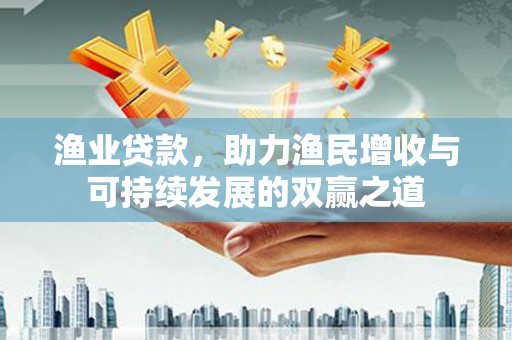 崇安渔业贷款，助力渔民增收与可持续发展的双赢之道