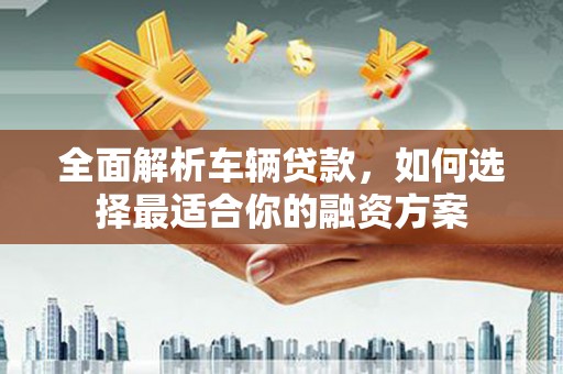 崇安全面解析车辆贷款，如何选择最适合你的融资方案