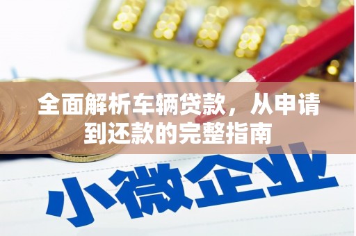 崇安全面解析车辆贷款，从申请到还款的完整指南