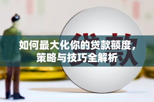 崇安如何最大化你的贷款额度，策略与技巧全解析