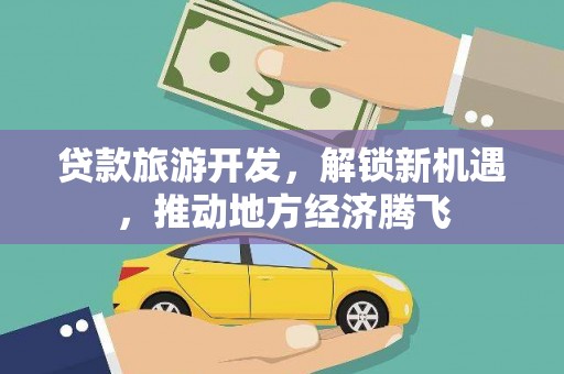 崇安贷款旅游开发，解锁新机遇，推动地方经济腾飞