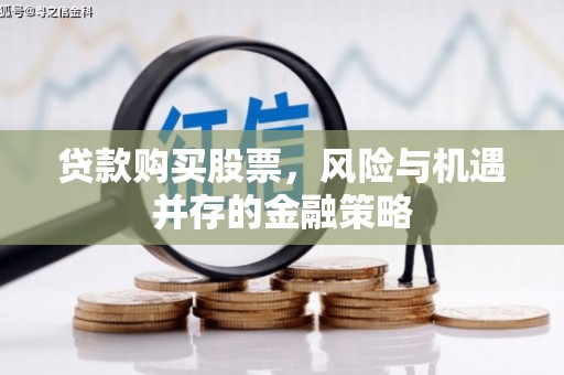 崇安贷款购买股票，风险与机遇并存的金融策略