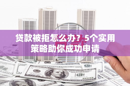 崇安贷款被拒怎么办？5个实用策略助你成功申请
