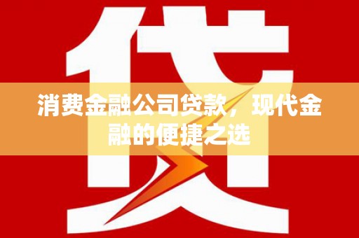 崇安消费金融公司贷款，现代金融的便捷之选