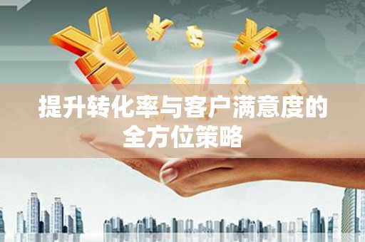 崇安提升转化率与客户满意度的全方位策略
