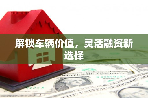 崇安解锁车辆价值，灵活融资新选择